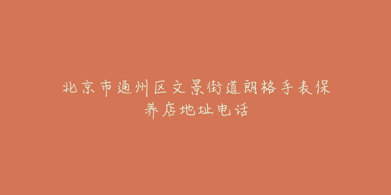 北京市通州区文景街道朗格手表保养店地址电话-名表号 北京市通州区文景街道朗格手表保养店地址电话
