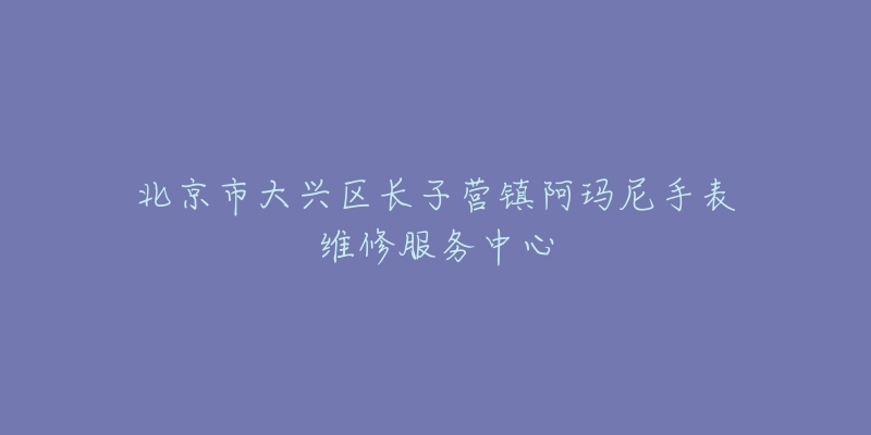 北京市大兴区长子营镇阿玛尼手表维修服务中心-名表号 北京市大兴区长子营镇阿玛尼手表维修服务中心