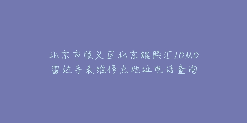 北京市顺义区北京鲲熙汇LOMO雷达手表维修点地址电话查询-名表号 北京市顺义区北京鲲熙汇LOMO雷达手表维修点地址电话查询