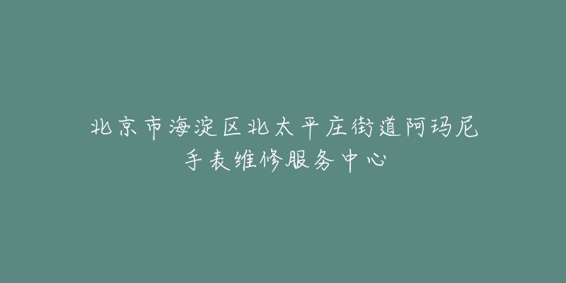 北京市海淀区北太平庄街道阿玛尼手表维修服务中心-名表号 北京市海淀区北太平庄街道阿玛尼手表维修服务中心