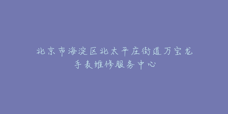 北京市海淀区北太平庄街道万宝龙手表维修服务中心-名表号 北京市海淀区北太平庄街道万宝龙手表维修服务中心