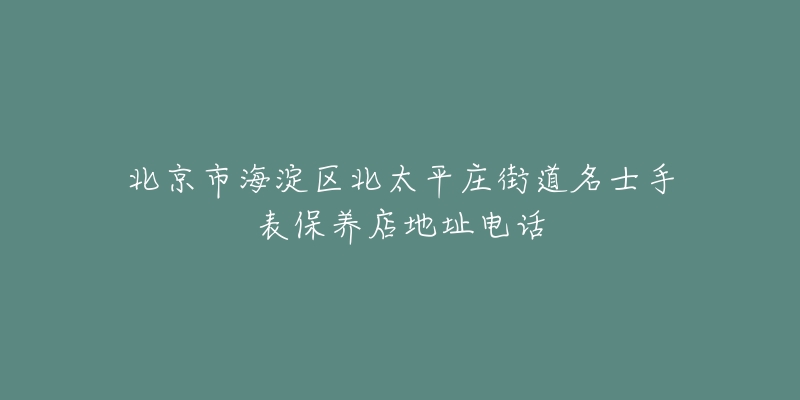 北京市海淀区北太平庄街道名士手表保养店地址电话-名表号 北京市海淀区北太平庄街道名士手表保养店地址电话