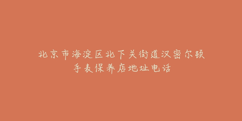 北京市海淀区北下关街道汉密尔顿手表保养店地址电话-名表号 北京市海淀区北下关街道汉密尔顿手表保养店地址电话