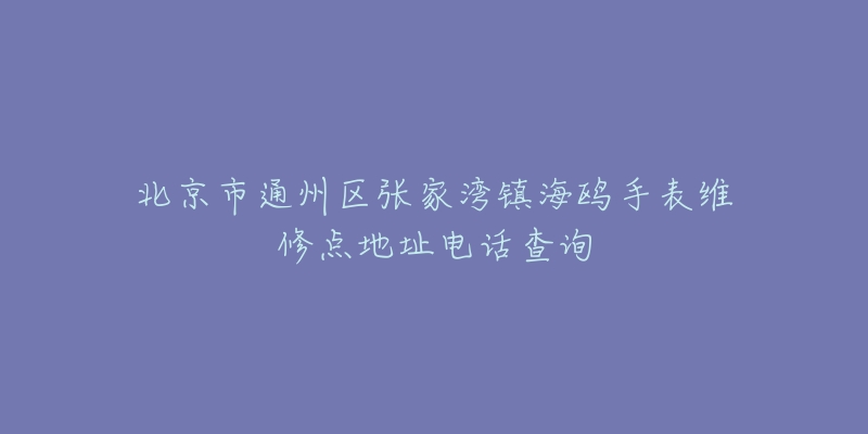 北京市通州区张家湾镇海鸥手表维修点地址电话查询-名表号 北京市通州区张家湾镇海鸥手表维修点地址电话查询