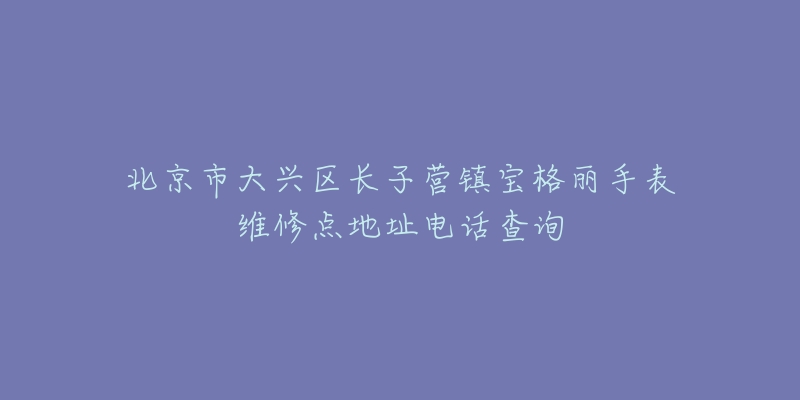 北京市大兴区长子营镇宝格丽手表维修点地址电话查询-名表号 北京市大兴区长子营镇宝格丽手表维修点地址电话查询