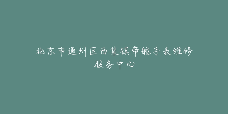 北京市通州区西集镇帝舵手表维修服务中心-名表号 北京市通州区西集镇帝舵手表维修服务中心