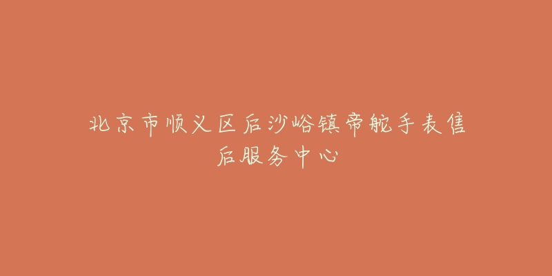 北京市顺义区后沙峪镇帝舵手表售后服务中心-名表号 北京市顺义区后沙峪镇帝舵手表售后服务中心