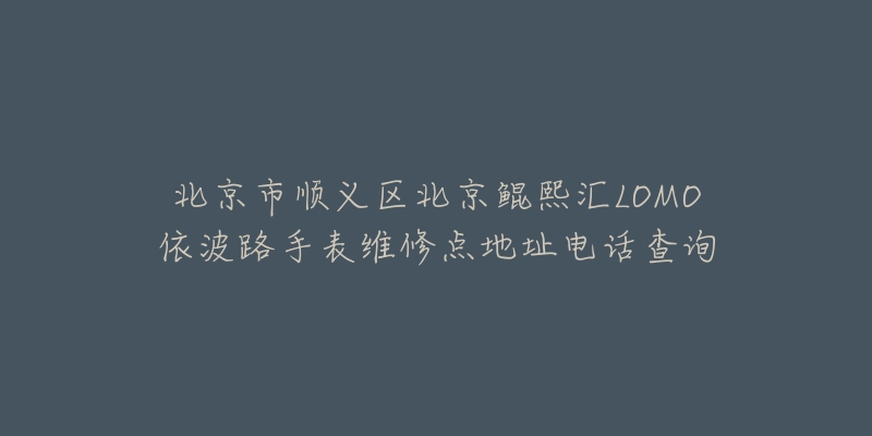 北京市顺义区北京鲲熙汇LOMO依波路手表维修点地址电话查询-名表号 北京市顺义区北京鲲熙汇LOMO依波路手表维修点地址电话查询