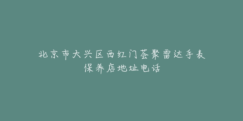 北京市大兴区西红门荟聚雷达手表保养店地址电话-名表号 北京市大兴区西红门荟聚雷达手表保养店地址电话