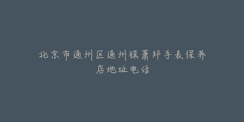北京市通州区通州镇萧邦手表保养店地址电话-名表号 北京市通州区通州镇萧邦手表保养店地址电话