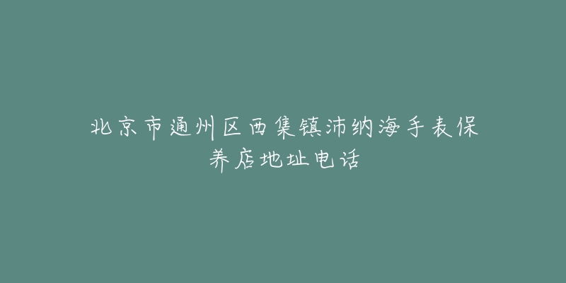 北京市通州区西集镇沛纳海手表保养店地址电话-名表号 北京市通州区西集镇沛纳海手表保养店地址电话