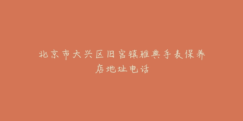 北京市大兴区旧宫镇雅典手表保养店地址电话-名表号 北京市大兴区旧宫镇雅典手表保养店地址电话