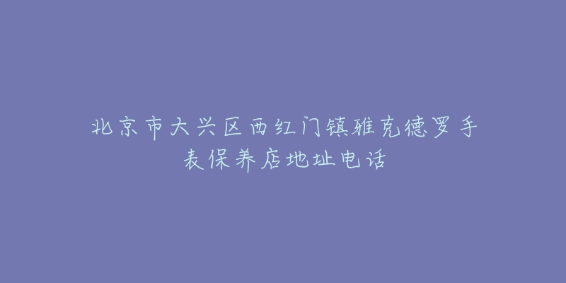 北京市大兴区西红门镇雅克德罗手表保养店地址电话-名表号 北京市大兴区西红门镇雅克德罗手表保养店地址电话