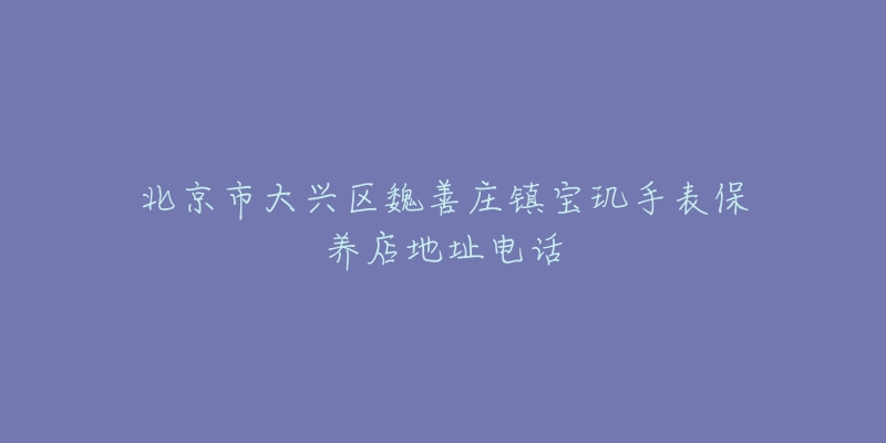 北京市大兴区魏善庄镇宝玑手表保养店地址电话-名表号 北京市大兴区魏善庄镇宝玑手表保养店地址电话