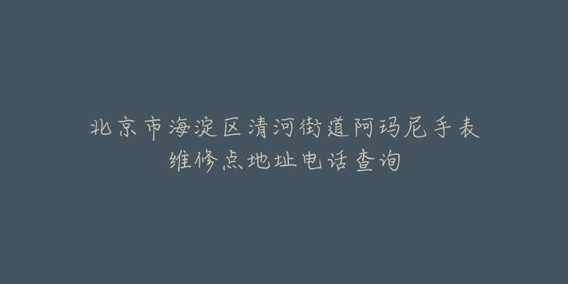北京市海淀区清河街道阿玛尼手表维修点地址电话查询-名表号 北京市海淀区清河街道阿玛尼手表维修点地址电话查询