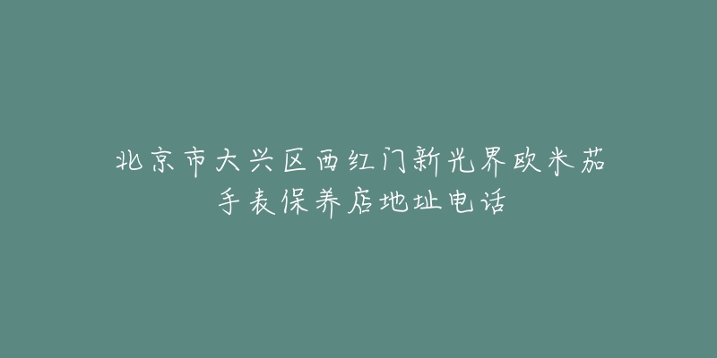 北京市大兴区西红门新光界欧米茄手表保养店地址电话-名表号 北京市大兴区西红门新光界欧米茄手表保养店地址电话