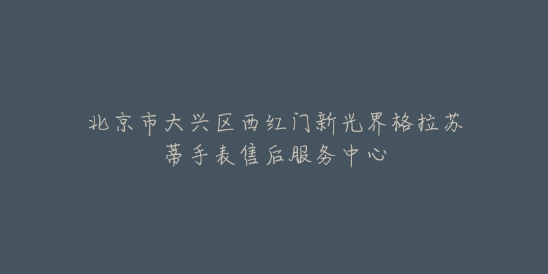 北京市大兴区西红门新光界格拉苏蒂手表售后服务中心-名表号 北京市大兴区西红门新光界格拉苏蒂手表售后服务中心