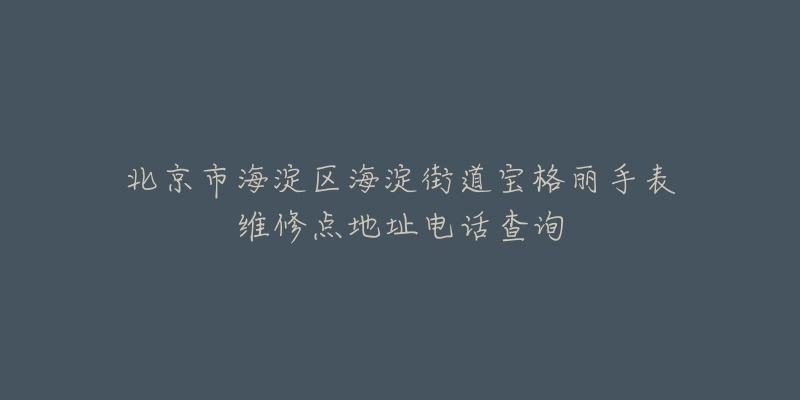 北京市海淀区海淀街道宝格丽手表维修点地址电话查询-名表号 北京市海淀区海淀街道宝格丽手表维修点地址电话查询