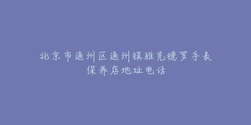 北京市通州区通州镇雅克德罗手表保养店地址电话-名表号 北京市通州区通州镇雅克德罗手表保养店地址电话