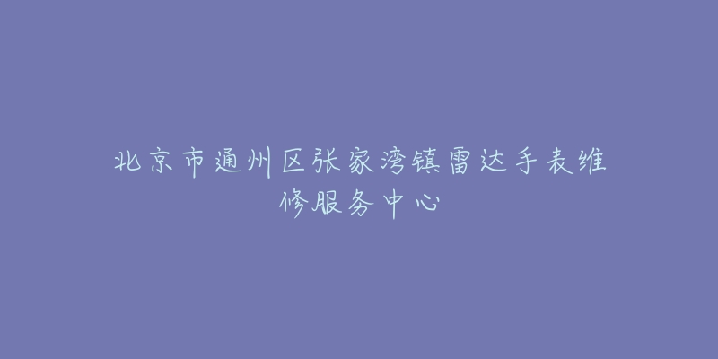 北京市通州区张家湾镇雷达手表维修服务中心-名表号 北京市通州区张家湾镇雷达手表维修服务中心