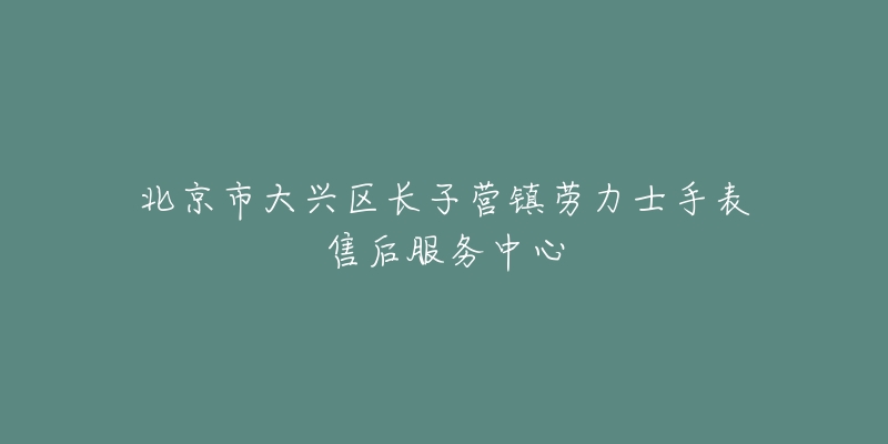 北京市大兴区长子营镇劳力士手表售后服务中心-名表号 北京市大兴区长子营镇劳力士手表售后服务中心