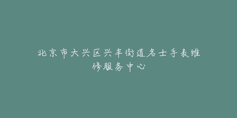 北京市大兴区兴丰街道名士手表维修服务中心-名表号 北京市大兴区兴丰街道名士手表维修服务中心