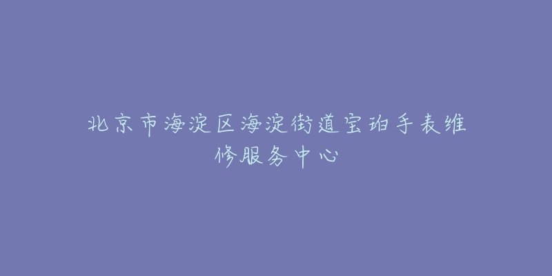北京市海淀区海淀街道宝珀手表维修服务中心-名表号 北京市海淀区海淀街道宝珀手表维修服务中心