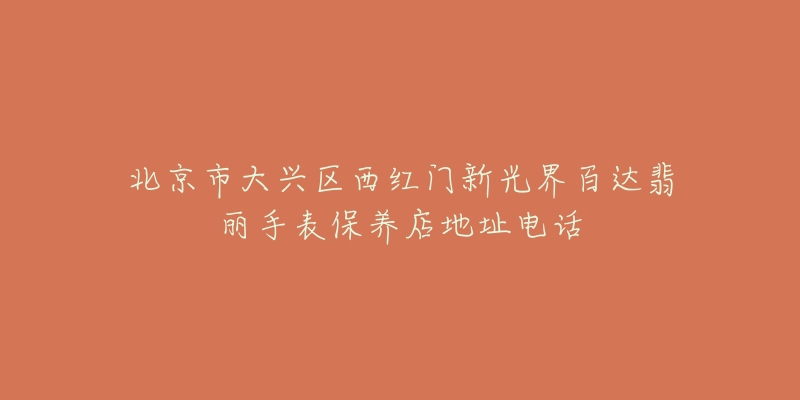 北京市大兴区西红门新光界百达翡丽手表保养店地址电话-名表号 北京市大兴区西红门新光界百达翡丽手表保养店地址电话