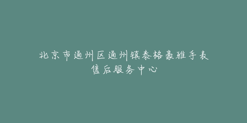 北京市通州区通州镇泰格豪雅手表售后服务中心-名表号 北京市通州区通州镇泰格豪雅手表售后服务中心