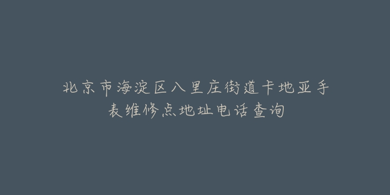 北京市海淀区八里庄街道卡地亚手表维修点地址电话查询-名表号 北京市海淀区八里庄街道卡地亚手表维修点地址电话查询