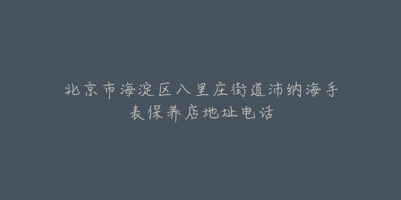 北京市海淀区八里庄街道沛纳海手表保养店地址电话-名表号 北京市海淀区八里庄街道沛纳海手表保养店地址电话