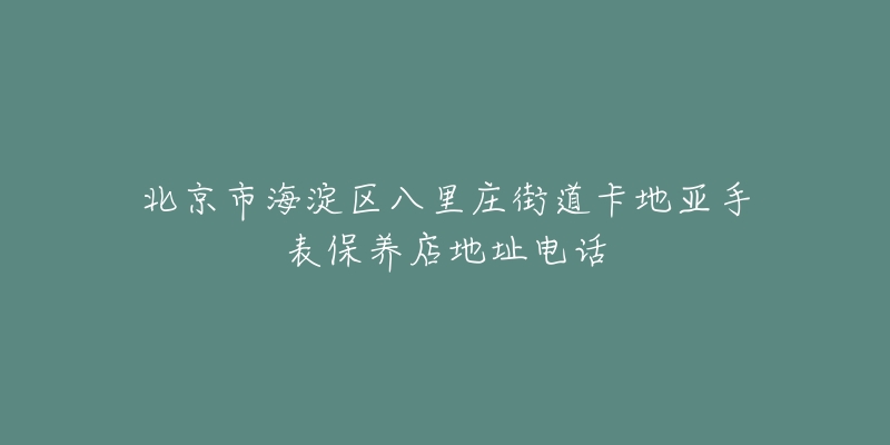 北京市海淀区八里庄街道卡地亚手表保养店地址电话-名表号 北京市海淀区八里庄街道卡地亚手表保养店地址电话
