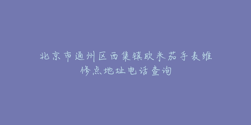 北京市通州区西集镇欧米茄手表维修点地址电话查询-名表号 北京市通州区西集镇欧米茄手表维修点地址电话查询