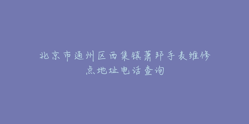 北京市通州区西集镇萧邦手表维修点地址电话查询-名表号 北京市通州区西集镇萧邦手表维修点地址电话查询