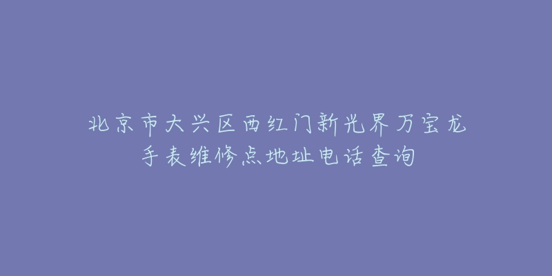 北京市大兴区西红门新光界万宝龙手表维修点地址电话查询-名表号 北京市大兴区西红门新光界万宝龙手表维修点地址电话查询