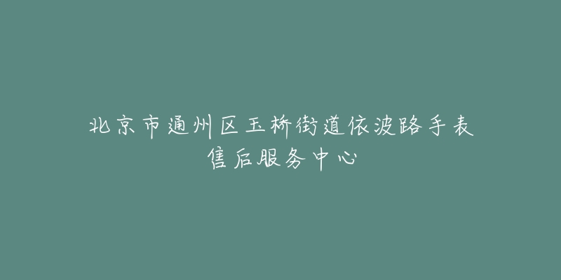 北京市通州区玉桥街道依波路手表售后服务中心-名表号 北京市通州区玉桥街道依波路手表售后服务中心