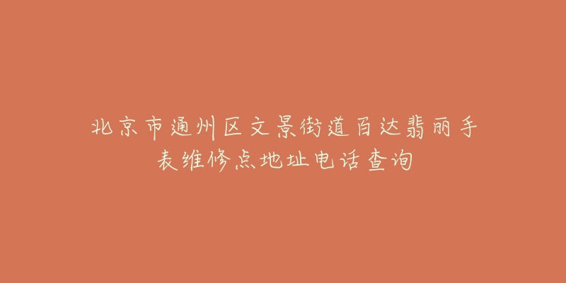 北京市通州区文景街道百达翡丽手表维修点地址电话查询-名表号 北京市通州区文景街道百达翡丽手表维修点地址电话查询