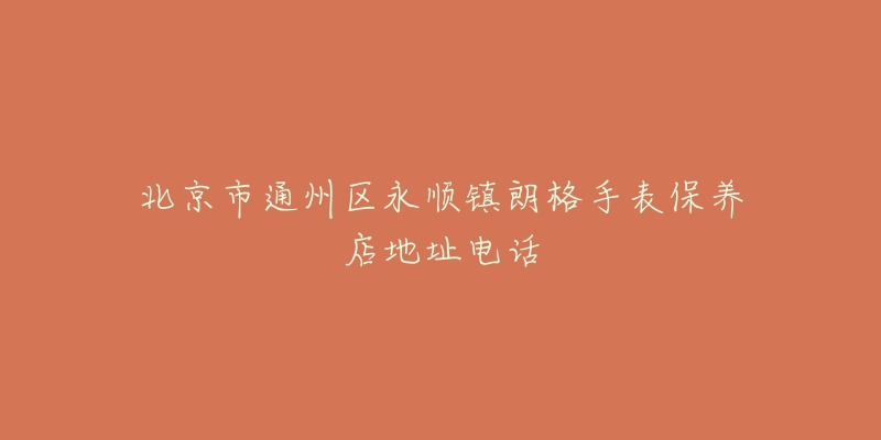 北京市通州区永顺镇朗格手表保养店地址电话-名表号 北京市通州区永顺镇朗格手表保养店地址电话