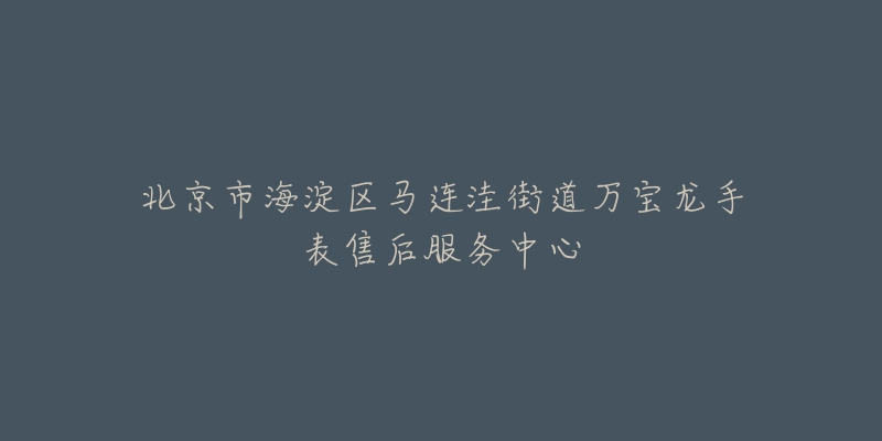 北京市海淀区马连洼街道万宝龙手表售后服务中心-名表号 北京市海淀区马连洼街道万宝龙手表售后服务中心