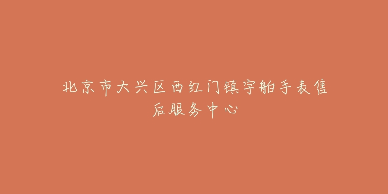 北京市大兴区西红门镇宇舶手表售后服务中心-名表号 北京市大兴区西红门镇宇舶手表售后服务中心
