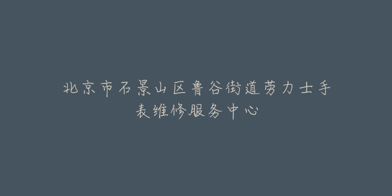 北京市石景山区鲁谷街道劳力士手表维修服务中心-名表号 北京市石景山区鲁谷街道劳力士手表维修服务中心