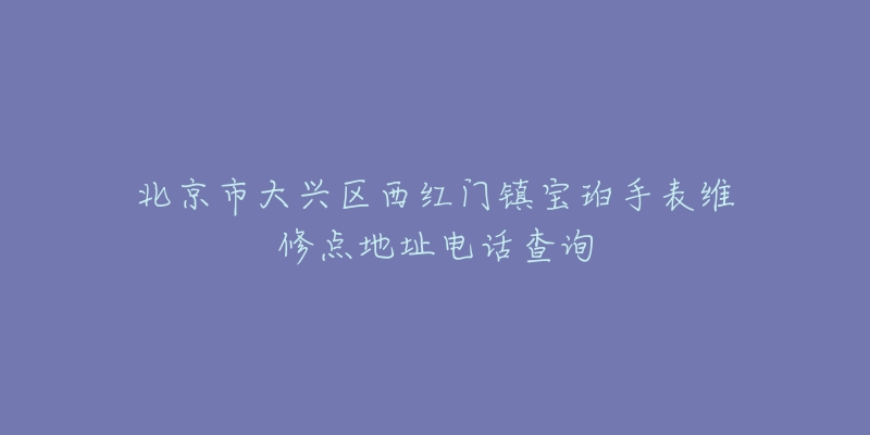 北京市大兴区西红门镇宝珀手表维修点地址电话查询-名表号 北京市大兴区西红门镇宝珀手表维修点地址电话查询