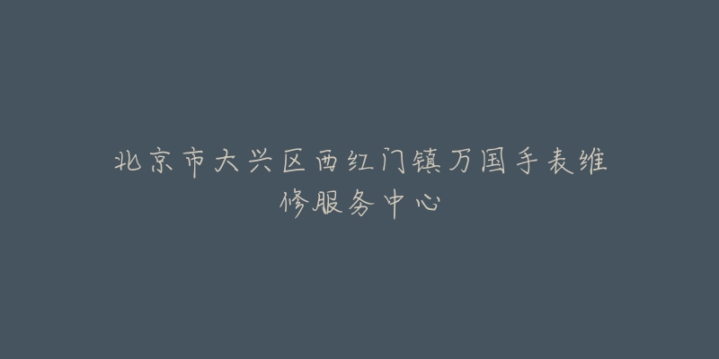 北京市大兴区西红门镇万国手表维修服务中心-名表号 北京市大兴区西红门镇万国手表维修服务中心