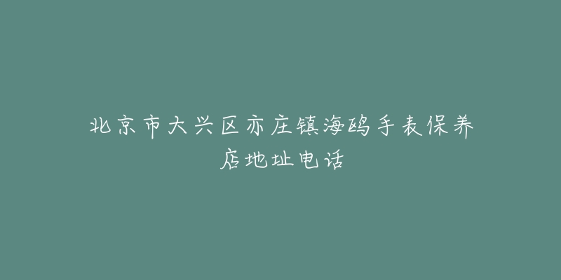 北京市大兴区亦庄镇海鸥手表保养店地址电话-名表号 北京市大兴区亦庄镇海鸥手表保养店地址电话