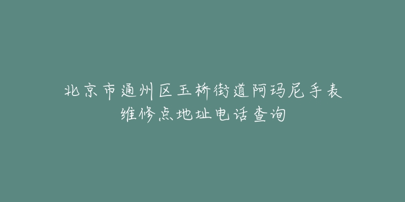 北京市通州区玉桥街道阿玛尼手表维修点地址电话查询-名表号 北京市通州区玉桥街道阿玛尼手表维修点地址电话查询