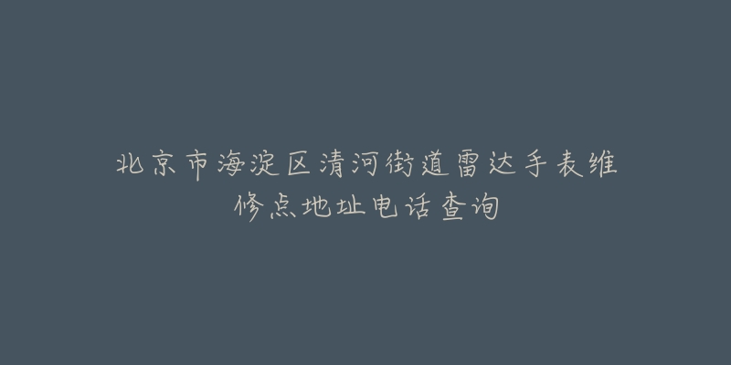 北京市海淀区清河街道雷达手表维修点地址电话查询-名表号 北京市海淀区清河街道雷达手表维修点地址电话查询