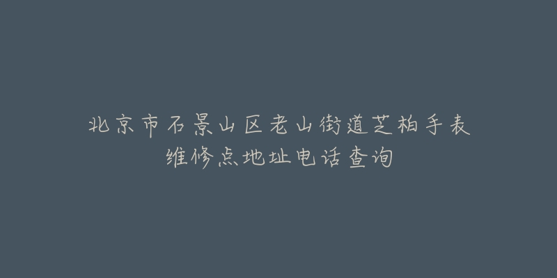 北京市石景山区老山街道芝柏手表维修点地址电话查询-名表号 北京市石景山区老山街道芝柏手表维修点地址电话查询
