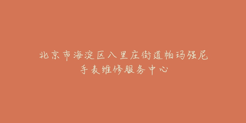 北京市海淀区八里庄街道帕玛强尼手表维修服务中心-名表号 北京市海淀区八里庄街道帕玛强尼手表维修服务中心
