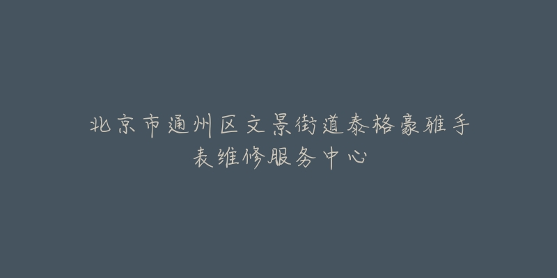 北京市通州区文景街道泰格豪雅手表维修服务中心-名表号 北京市通州区文景街道泰格豪雅手表维修服务中心