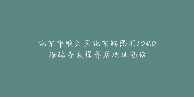 北京市顺义区北京鲲熙汇LOMO海鸥手表保养店地址电话-名表号 北京市顺义区北京鲲熙汇LOMO海鸥手表保养店地址电话